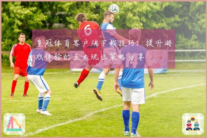 皇冠体育客户端下载技巧：提升游戏体验的五大玩法策略分享