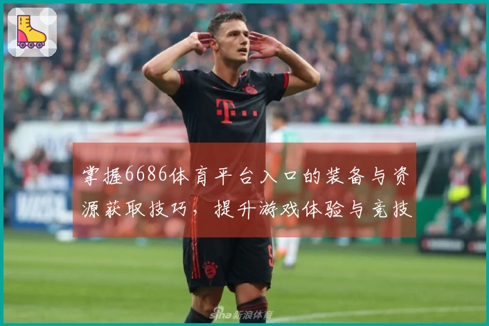掌握6686体育平台入口的装备与资源获取技巧，提升游戏体验与竞技实力