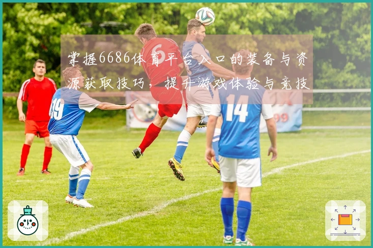 掌握6686体育平台入口的装备与资源获取技巧，提升游戏体验与竞技实力