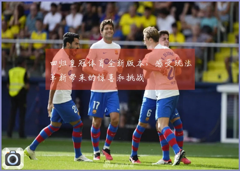 回归皇冠体育全新版本，感受玩法革新带来的惊喜和挑战